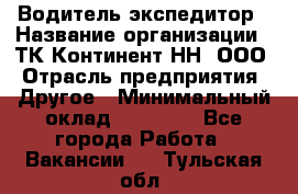 Водитель-экспедитор › Название организации ­ ТК Континент-НН, ООО › Отрасль предприятия ­ Другое › Минимальный оклад ­ 15 000 - Все города Работа » Вакансии   . Тульская обл.